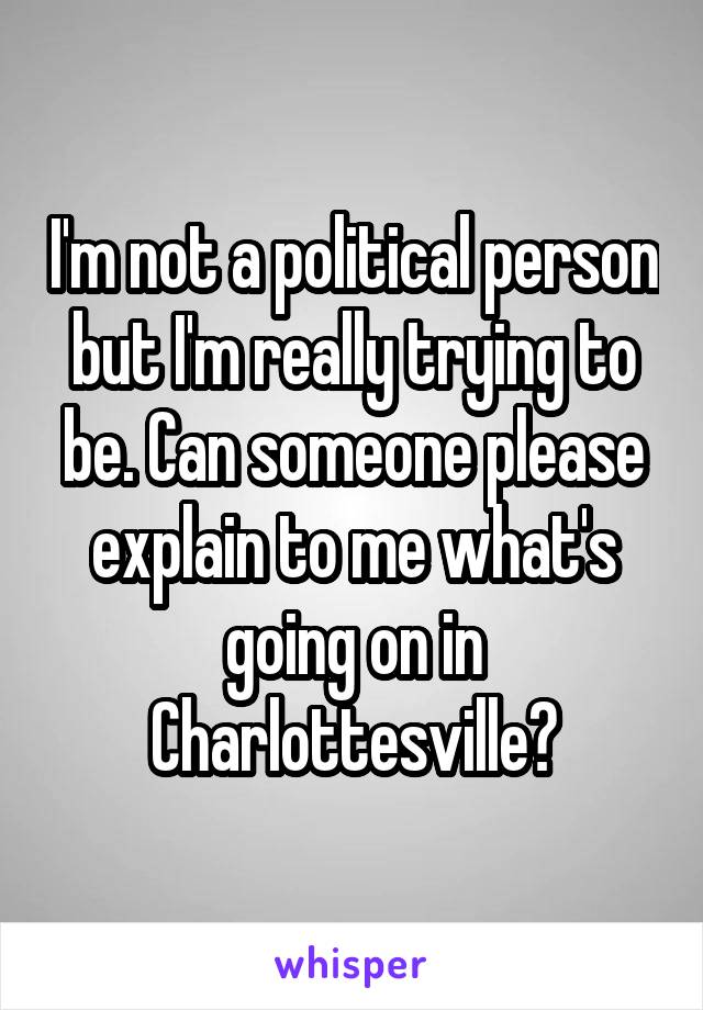 I'm not a political person but I'm really trying to be. Can someone please explain to me what's going on in Charlottesville?