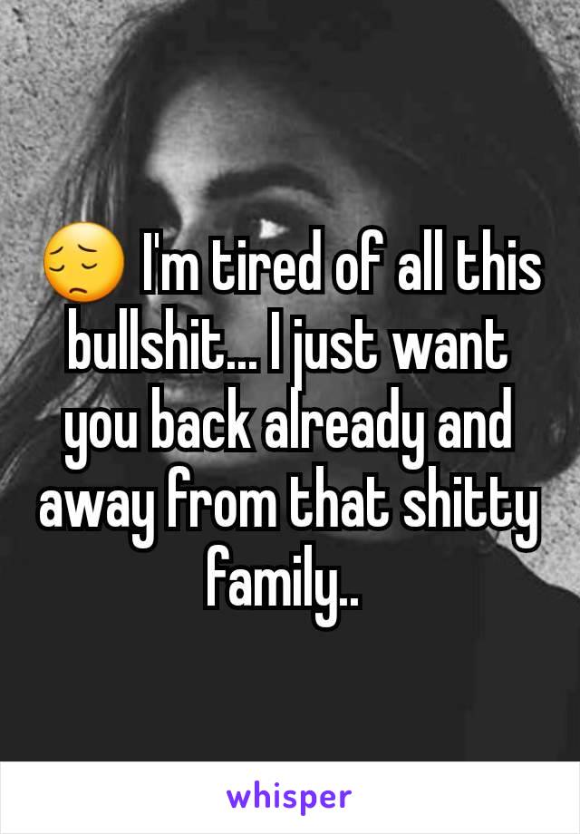 😔 I'm tired of all this bullshit... I just want you back already and away from that shitty family.. 