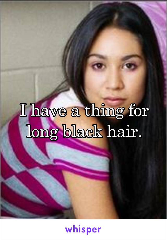 I have a thing for long black hair.