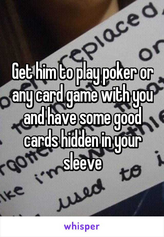 Get him to play poker or any card game with you and have some good cards hidden in your sleeve