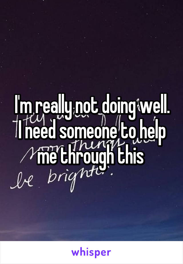 I'm really not doing well. I need someone to help me through this 