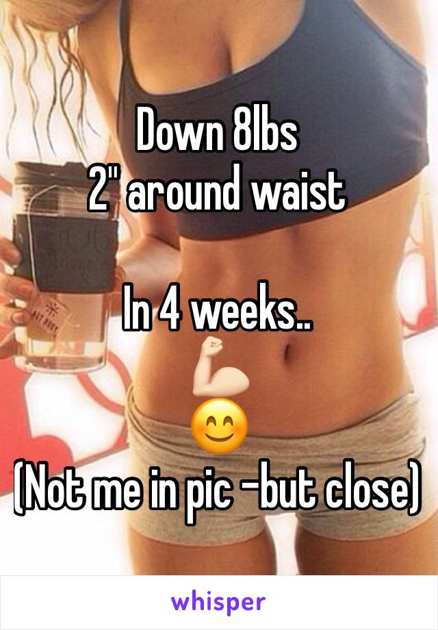 Down 8lbs
2" around waist

In 4 weeks..
💪🏻
😊 
(Not me in pic -but close)