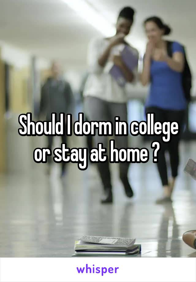 Should I dorm in college or stay at home ? 