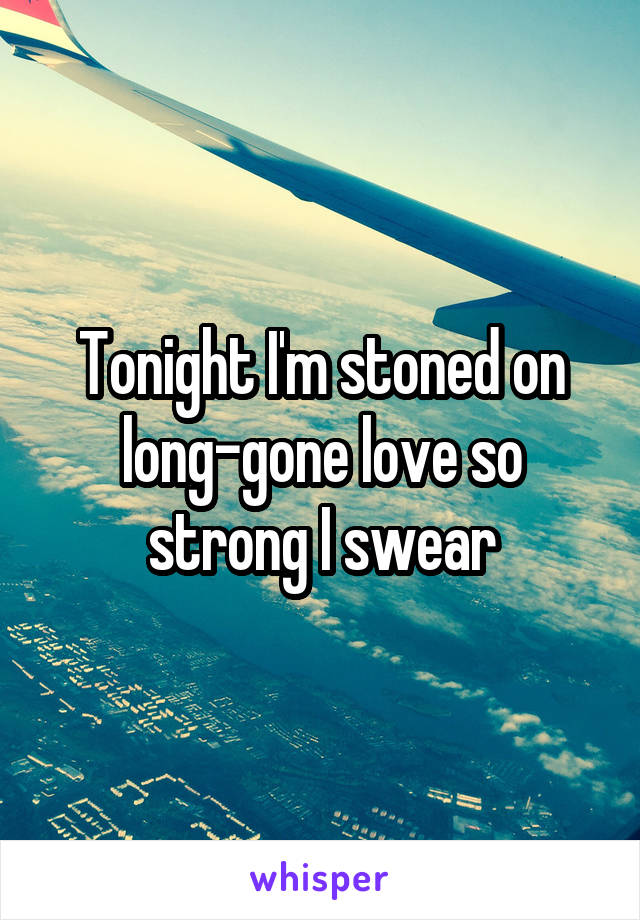 Tonight I'm stoned on long-gone love so strong I swear