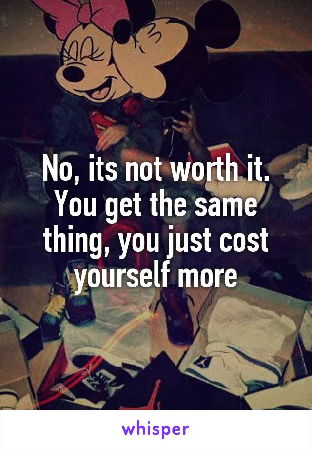 No, its not worth it. You get the same thing, you just cost yourself more