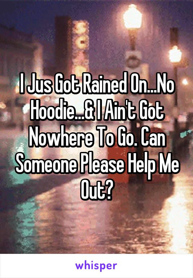 I Jus Got Rained On...No Hoodie...& I Ain't Got Nowhere To Go. Can Someone Please Help Me Out?