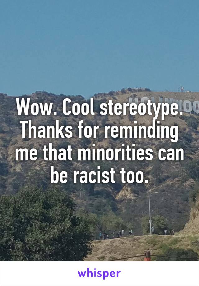 Wow. Cool stereotype.
Thanks for reminding me that minorities can be racist too.