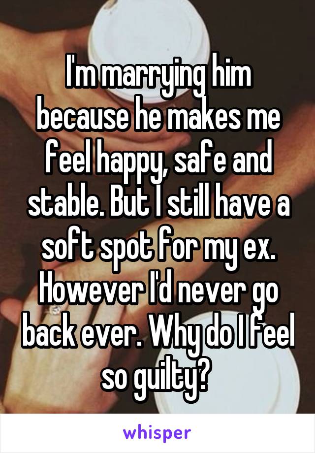 I'm marrying him because he makes me feel happy, safe and stable. But I still have a soft spot for my ex. However I'd never go back ever. Why do I feel so guilty? 