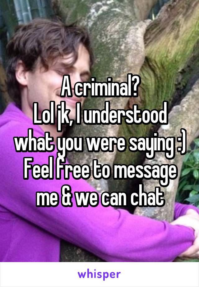 A criminal?
Lol jk, I understood what you were saying :)
Feel free to message me & we can chat
