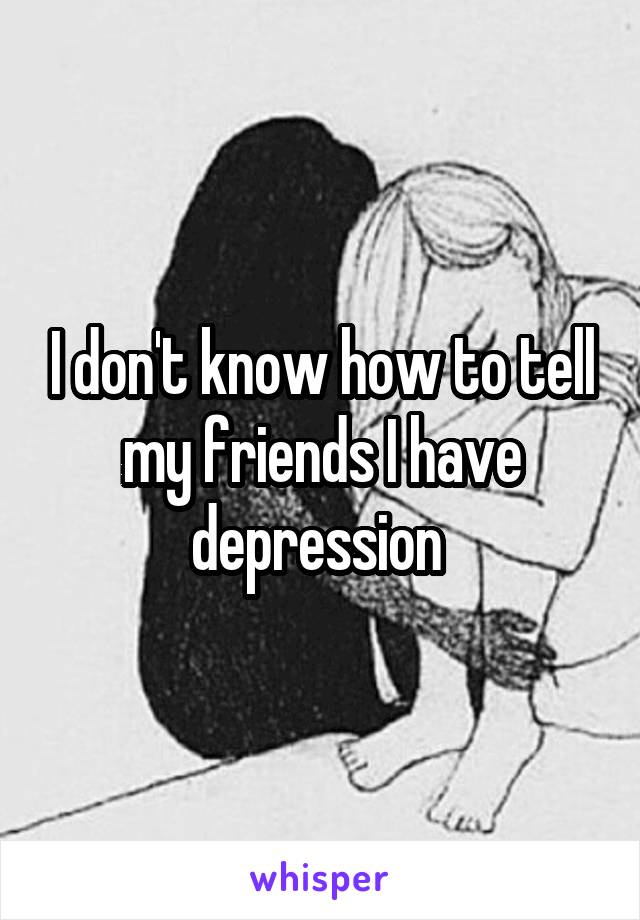 I don't know how to tell my friends I have depression 