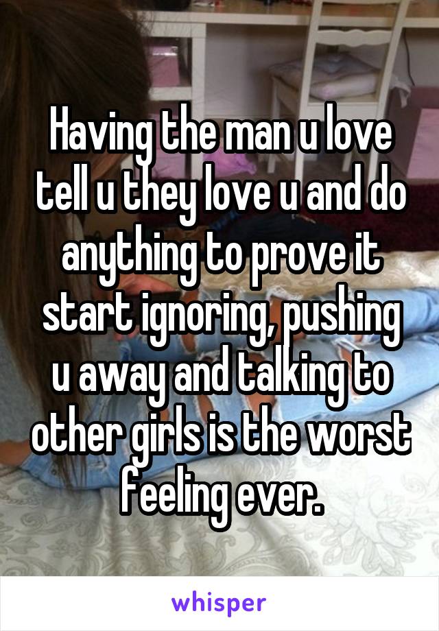 Having the man u love tell u they love u and do anything to prove it start ignoring, pushing u away and talking to other girls is the worst feeling ever.