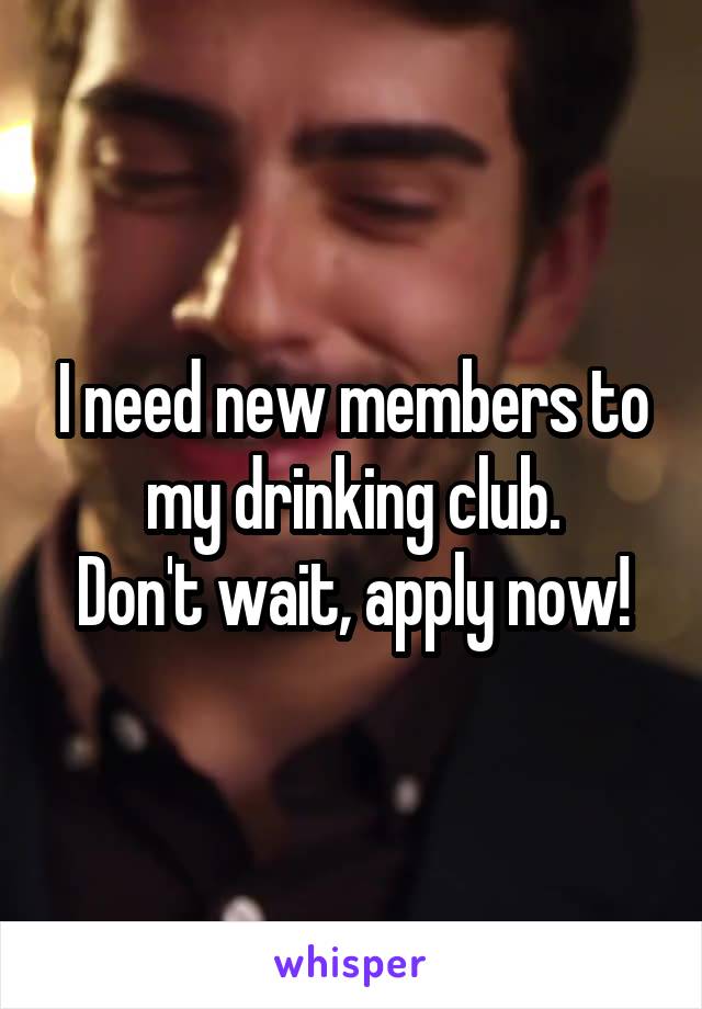 I need new members to my drinking club.
Don't wait, apply now!