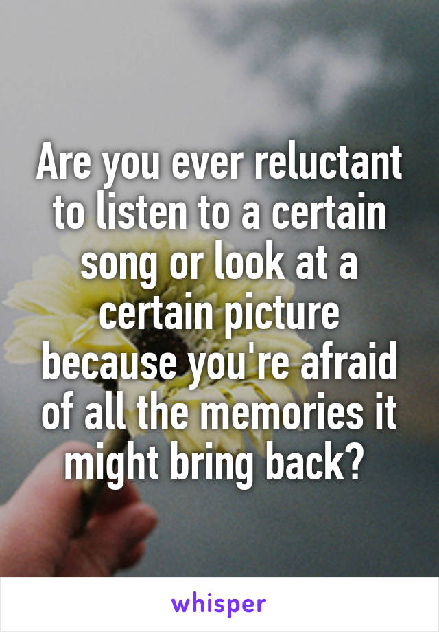 Are you ever reluctant to listen to a certain song or look at a certain picture because you're afraid of all the memories it might bring back? 