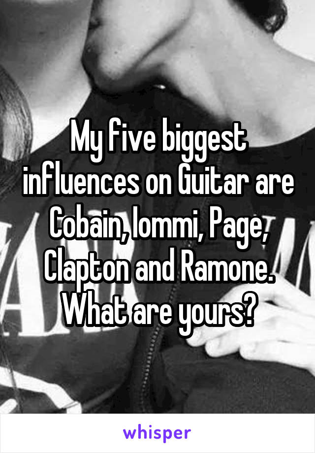 My five biggest influences on Guitar are Cobain, Iommi, Page, Clapton and Ramone. What are yours?