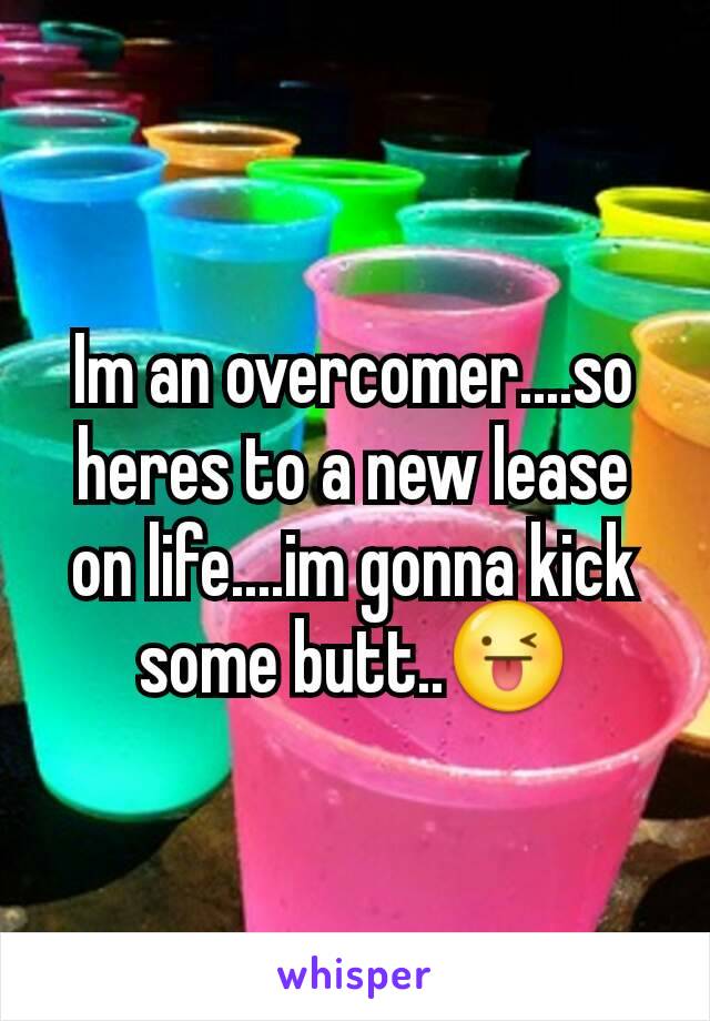 Im an overcomer....so heres to a new lease on life....im gonna kick some butt..😜