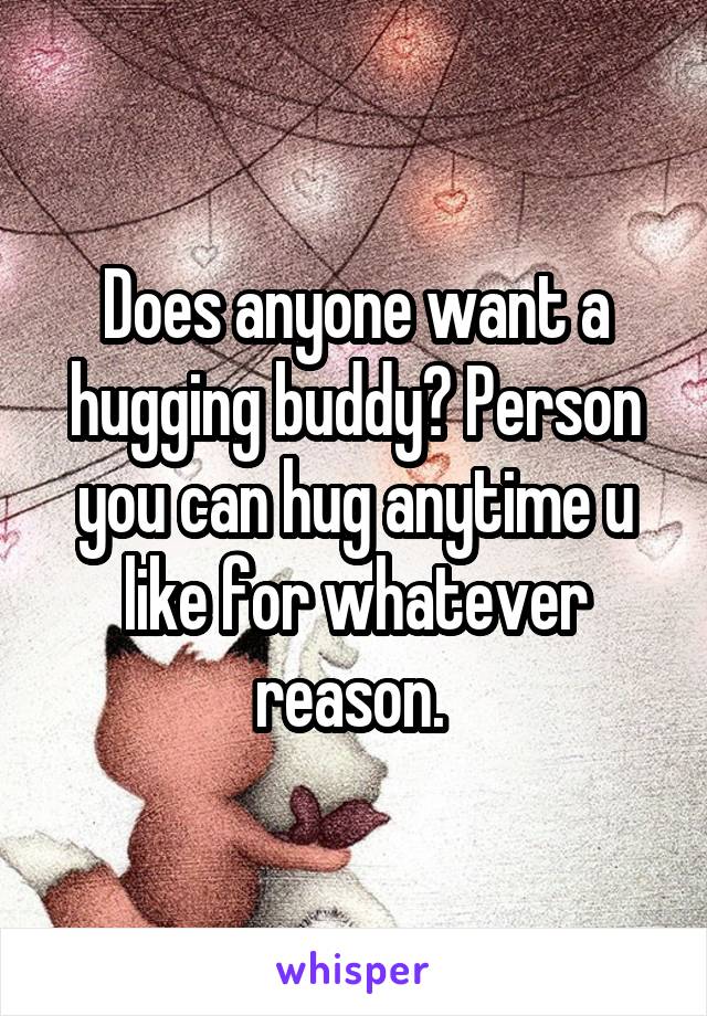 Does anyone want a hugging buddy? Person you can hug anytime u like for whatever reason. 