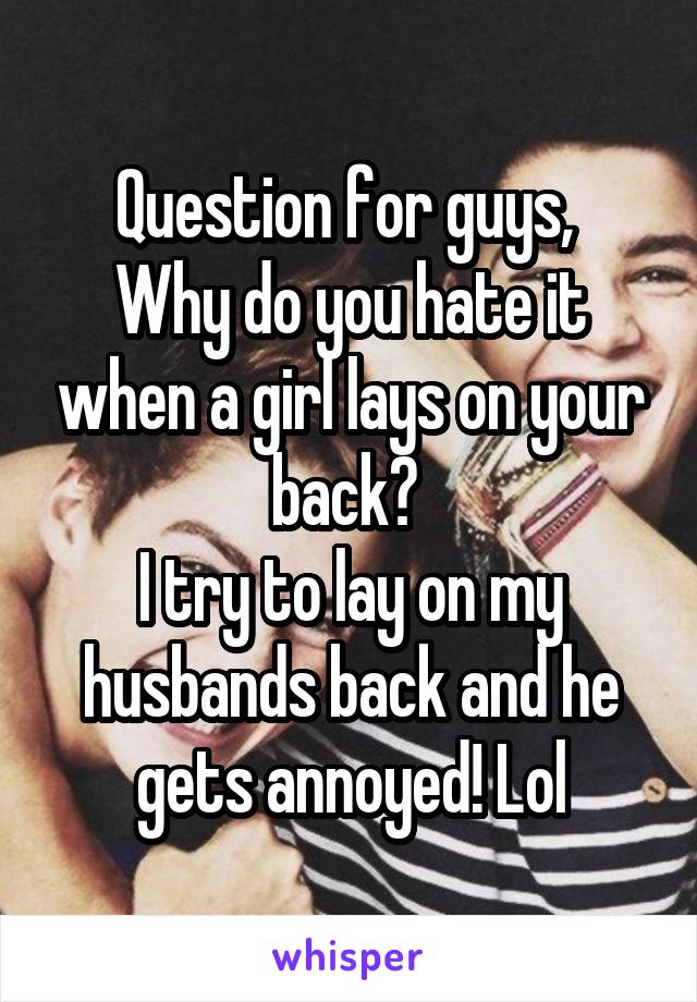 Question for guys, 
Why do you hate it when a girl lays on your back? 
I try to lay on my husbands back and he gets annoyed! Lol