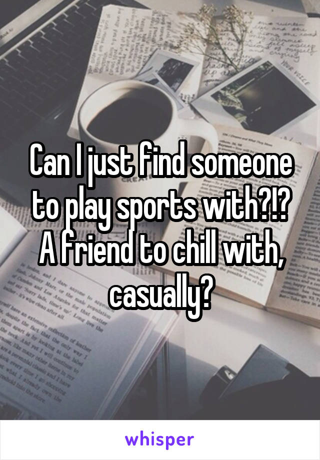 Can I just find someone to play sports with?!?
A friend to chill with, casually?