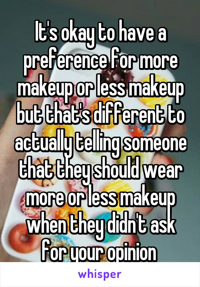 It's okay to have a preference for more makeup or less makeup but that's different to actually telling someone that they should wear more or less makeup when they didn't ask for your opinion 