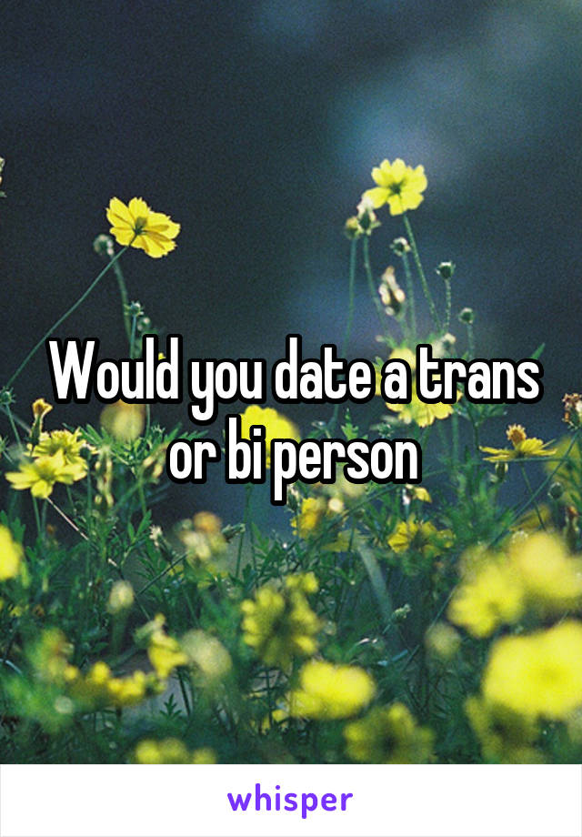 Would you date a trans or bi person