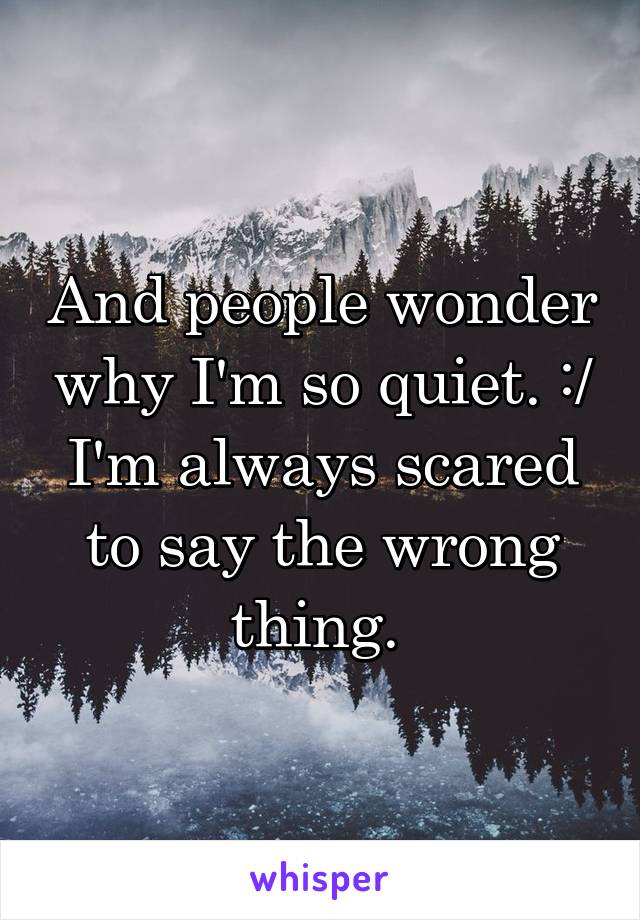 And people wonder why I'm so quiet. :/ I'm always scared to say the wrong thing. 