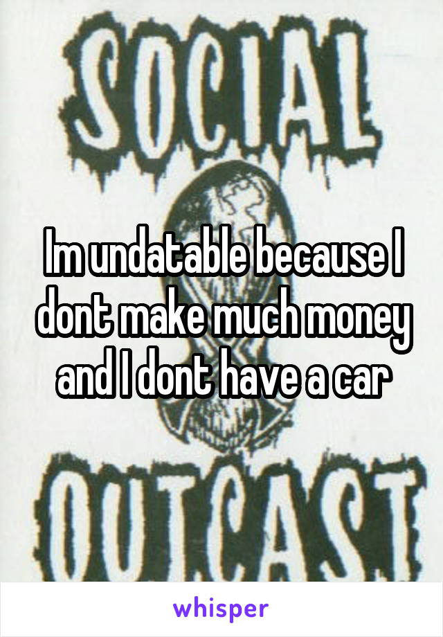 Im undatable because I dont make much money and I dont have a car