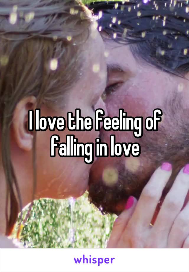 I love the feeling of falling in love