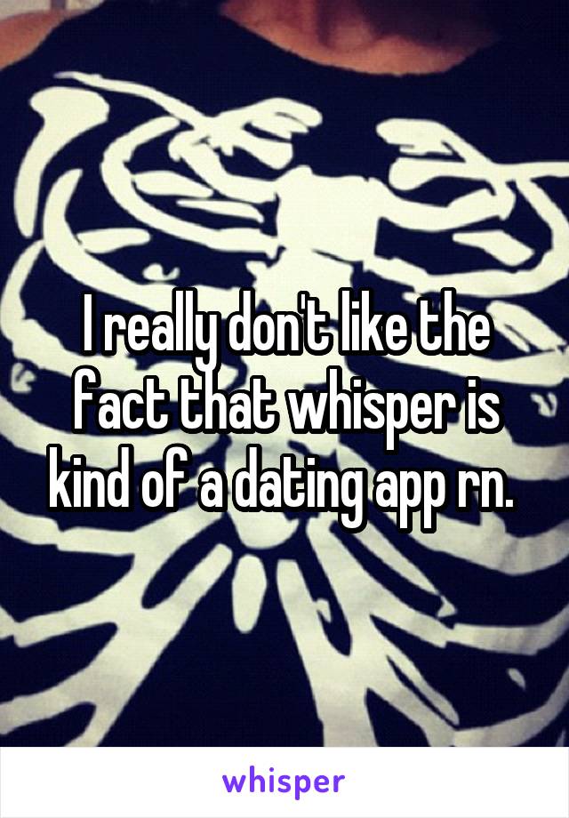 I really don't like the fact that whisper is kind of a dating app rn. 