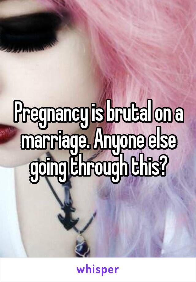 Pregnancy is brutal on a marriage. Anyone else going through this?