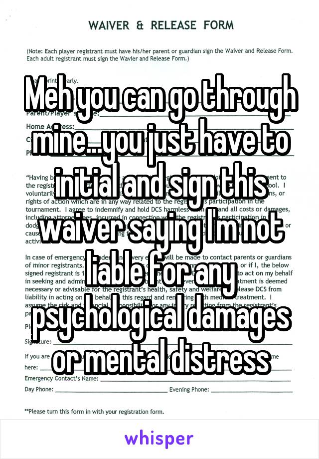 Meh you can go through mine...you just have to initial and sign this waiver saying I'm not liable for any psychological damages or mental distress