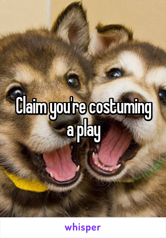 Claim you're costuming a play