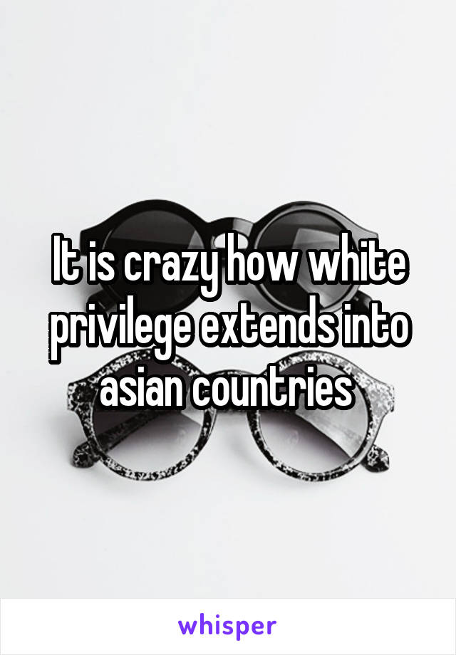 It is crazy how white privilege extends into asian countries 