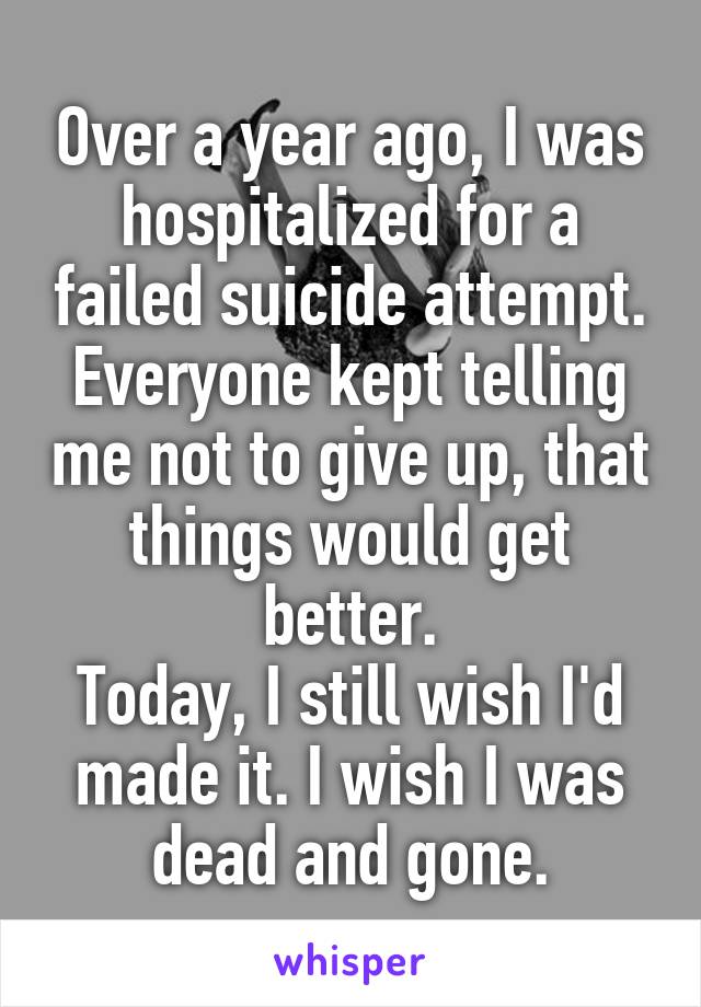 Over a year ago, I was hospitalized for a failed suicide attempt. Everyone kept telling me not to give up, that things would get better.
Today, I still wish I'd made it. I wish I was dead and gone.