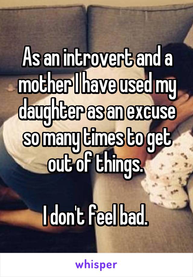 As an introvert and a mother I have used my daughter as an excuse so many times to get out of things. 

I don't feel bad. 