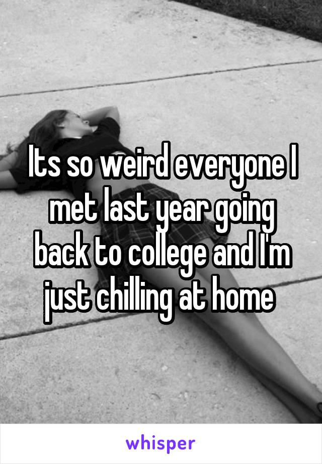 Its so weird everyone I met last year going back to college and I'm just chilling at home 