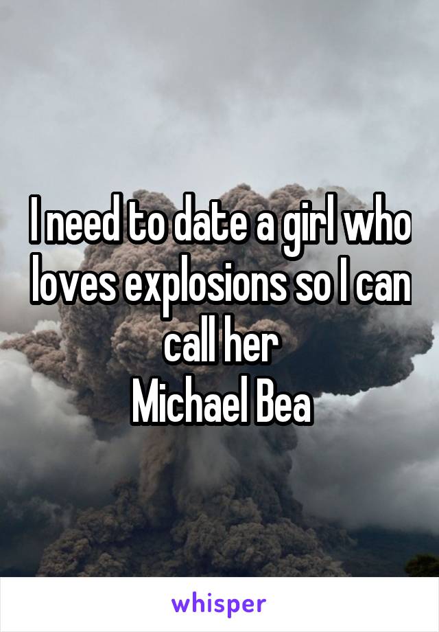 I need to date a girl who loves explosions so I can call her
Michael Bea