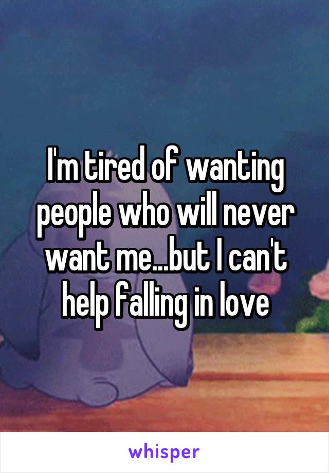 I'm tired of wanting people who will never want me...but I can't help falling in love