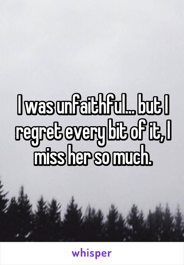 I was unfaithful... but I regret every bit of it, I miss her so much.