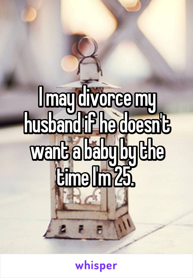 I may divorce my husband if he doesn't want a baby by the time I'm 25. 