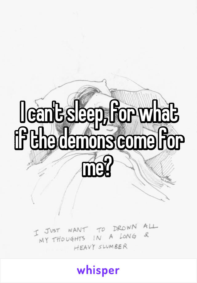 I can't sleep, for what if the demons come for me? 