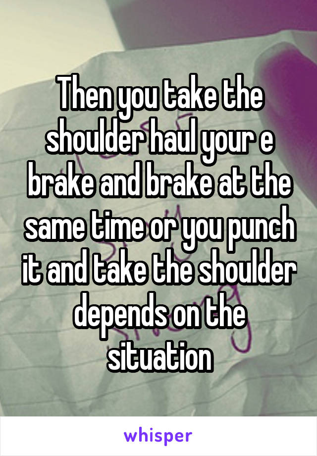 Then you take the shoulder haul your e brake and brake at the same time or you punch it and take the shoulder depends on the situation