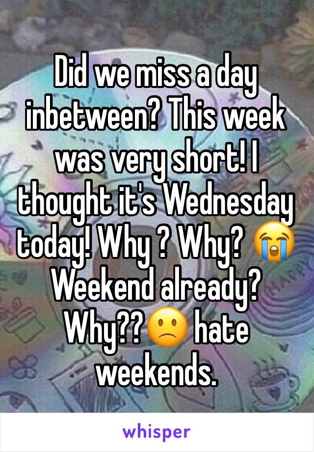 Did we miss a day inbetween? This week was very short! I thought it's Wednesday today! Why ? Why? 😭
Weekend already? Why??🙁 hate weekends.