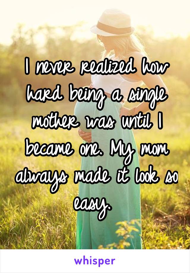 I never realized how hard being a single mother was until I became one. My mom always made it look so easy. 