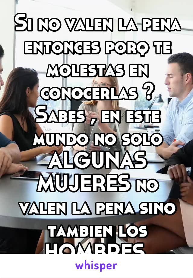 Si no valen la pena entonces porq te molestas en conocerlas ?
Sabes , en este mundo no solo ALGUNAS MUJERES no valen la pena sino tambien los HOMBRES 