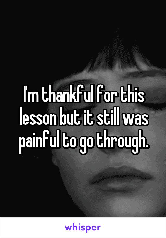 I'm thankful for this lesson but it still was painful to go through.