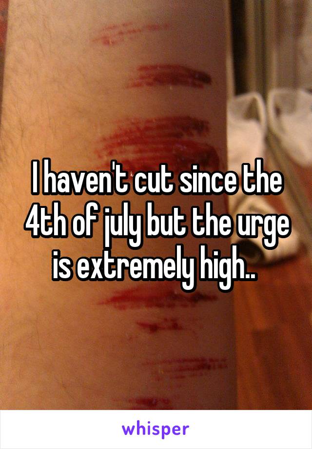 I haven't cut since the 4th of july but the urge is extremely high.. 