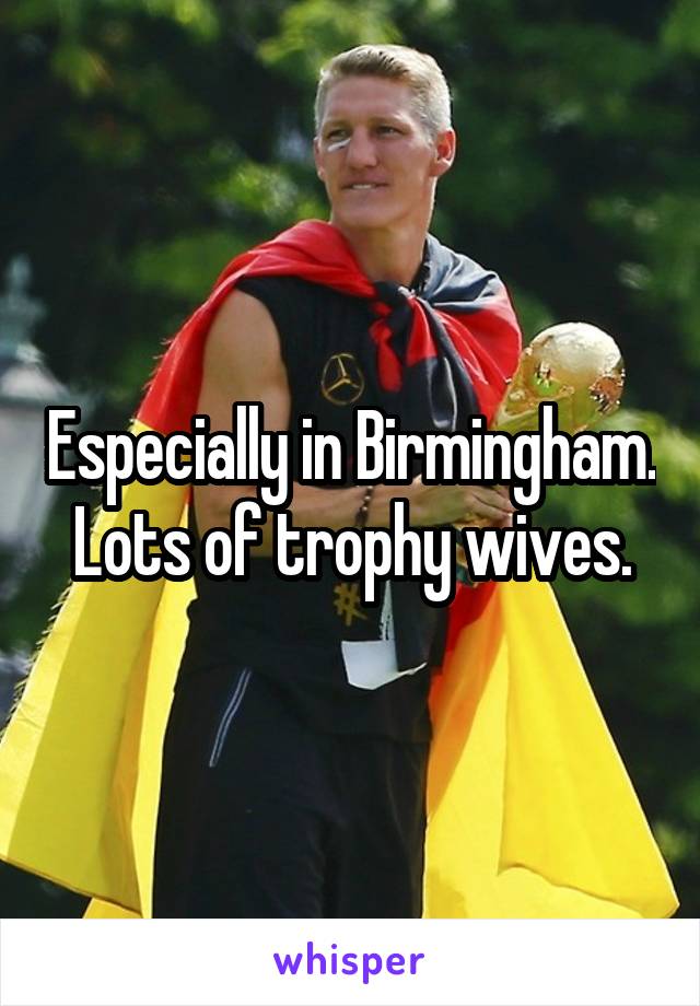 Especially in Birmingham. Lots of trophy wives.