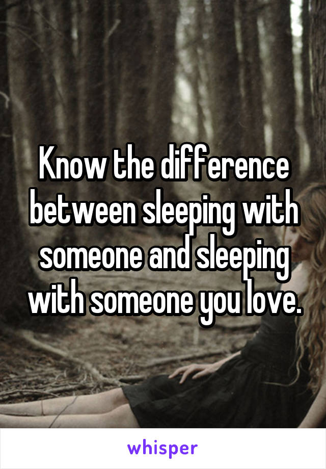 Know the difference between sleeping with someone and sleeping with someone you love.