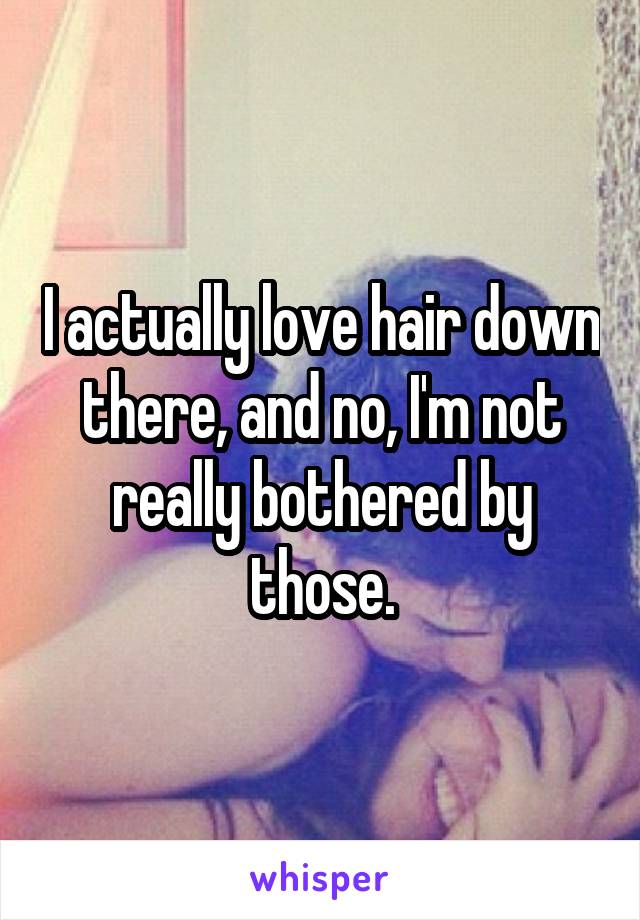 I actually love hair down there, and no, I'm not really bothered by those.