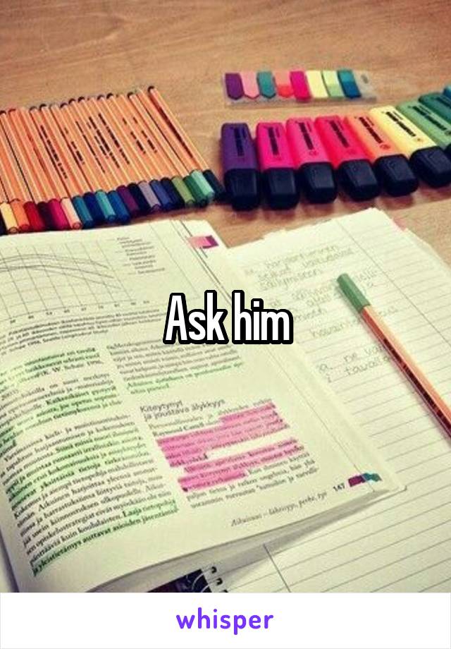 Ask him